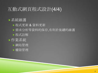 互動式網頁程式設計(4/4)

系統維護
  程式更新 & 資料更新
  需求分析等資料的保存,有利於後續的維護
  程式註解
作業系統
  網站管理
  權限管理




                         9
 