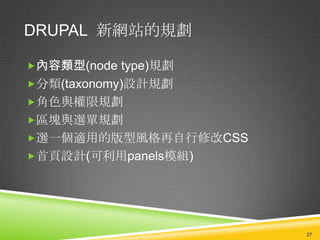 DRUPAL 新網站的規劃

內容類型(node type)規劃
分類(taxonomy)設計規劃
角色與權限規劃
區塊與選單規劃
選一個適用的版型風格再自行修改CSS
首頁設計(可利用panels模組)




                      27
 