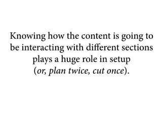 Knowing how the content is going to
be interacting with different sections
      plays a huge role in setup
      (or, plan twice, cut once).
 
