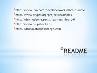 * http://www.ibm.com/developerworks/ibm/osource
* http://www.drupal.org/project/examples
* http://dev.nodeone.se/sv/learning-library-0
* http://www.drupal-wiki.ru
* http://drupal.stackexchange.com




                              *
 