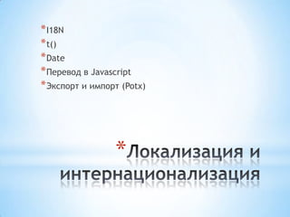 * I18N
* t()
* Date
* Перевод в Javascript
* Экспорт и импорт (Potx)




                 *
 