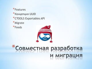 * Features
* Концепция UUID
* CTOOLS Exportables API
* Migrate
* Feeds




*
 