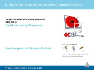 8. Проверка на спамность текстов и защита от спама



•и другие оригинальные решения
для капчи
http://drupal.org/project/keycaptcha




http://cloudgears.com/notcaptcha-for-drupal
 