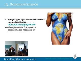 13. Дополнительное



•  Модуль для мультязычных сайтов –
   Internationalization
   http://drupal.org/project/i18n
Удобно применять для мульти-
   регионального продвижения




                                      www.trilan.ru/multiregional.ppt
 