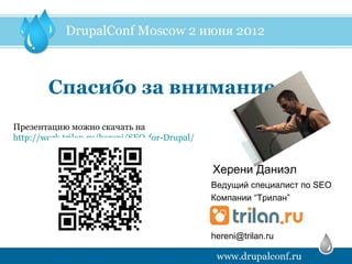 Спасибо за внимание
Презентацию можно скачать на
http://work.trilan.ru/hereni/SEO-for-Drupal/


                                               Херени Даниэл
                                               Ведущий специалист по SEO
                                               Компании “Трилан”



                                               hereni@trilan.ru
 