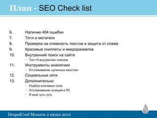 План - SEO Check list

6.    Наличие 404 ошибки
7.    Титл и метатеги
8.    Проверка на спамность текстов и защита от спама
9.    Красивые сниппеты и микроразметка
10.   Внутренний поиск на сайте
      • Топ-10 внутренних поисков
11.   Инструменты аналитики
      • Отслеживание «длинных хвостов»
12.   Социальные сети
13.   Дополнительно
      • Подбор ключевых слов
      • Отслеживание позиций в ПС
      • И ещё чуть чуть
 