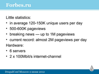 Forbes.ru

Little statistics:
• in average 120-150K unique users per day
• 500-600K pageviews
• breaking news — up to 1M pageviews
• current record: almost 2M pageviews per day
Hardware:
• 6 servers
• 2 x 100Mbit/s internet-channel
 