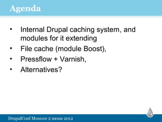 Agenda

•   Internal Drupal caching system, and
    modules for it extending
•   File cache (module Boost),
•   Pressflow + Varnish,
•   Alternatives?
 
