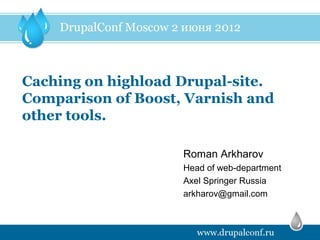 Caching on highload Drupal-site.
Comparison of Boost, Varnish and
other tools.

                    Roman Arkharov
                    Head of web-department
                    Axel Springer Russia
                    arkharov@gmail.com
 