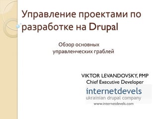 Управление проектами по
разработке на Drupal
       Обзор основных
     управленческих граблей



               VIKTOR LEVANDOVSKY, PMP
                 Chief Executive Developer



                   www.internetdevels.com
 