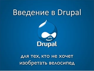 Введение в Drupal 



 для тех, кто не хочет
 изобретать велосипед
 
