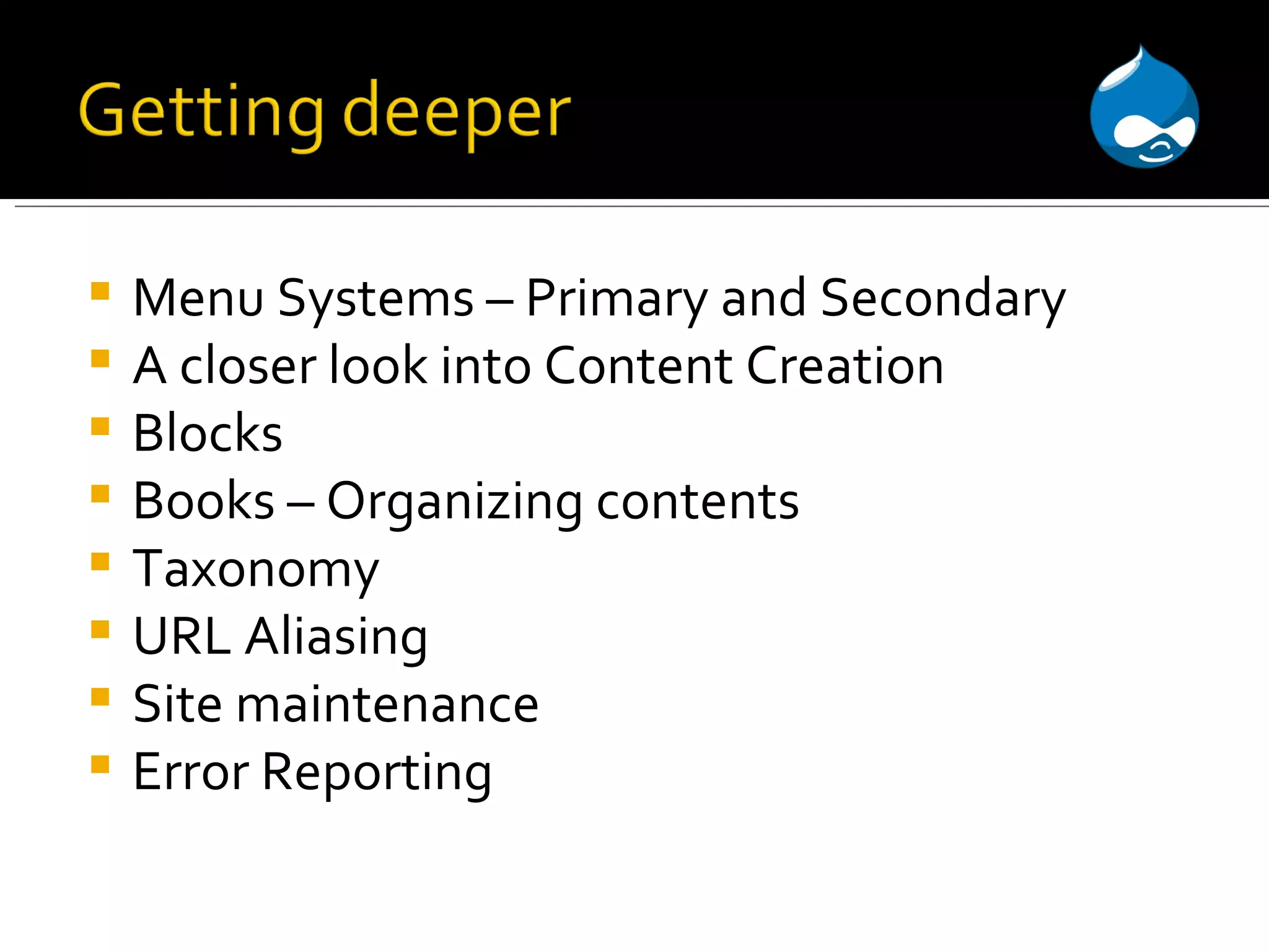 Menu Systems – Primary and Secondary A closer look into Content Creation Blocks Books – Organizing contents Taxonomy URL Aliasing Site maintenance Error Reporting 