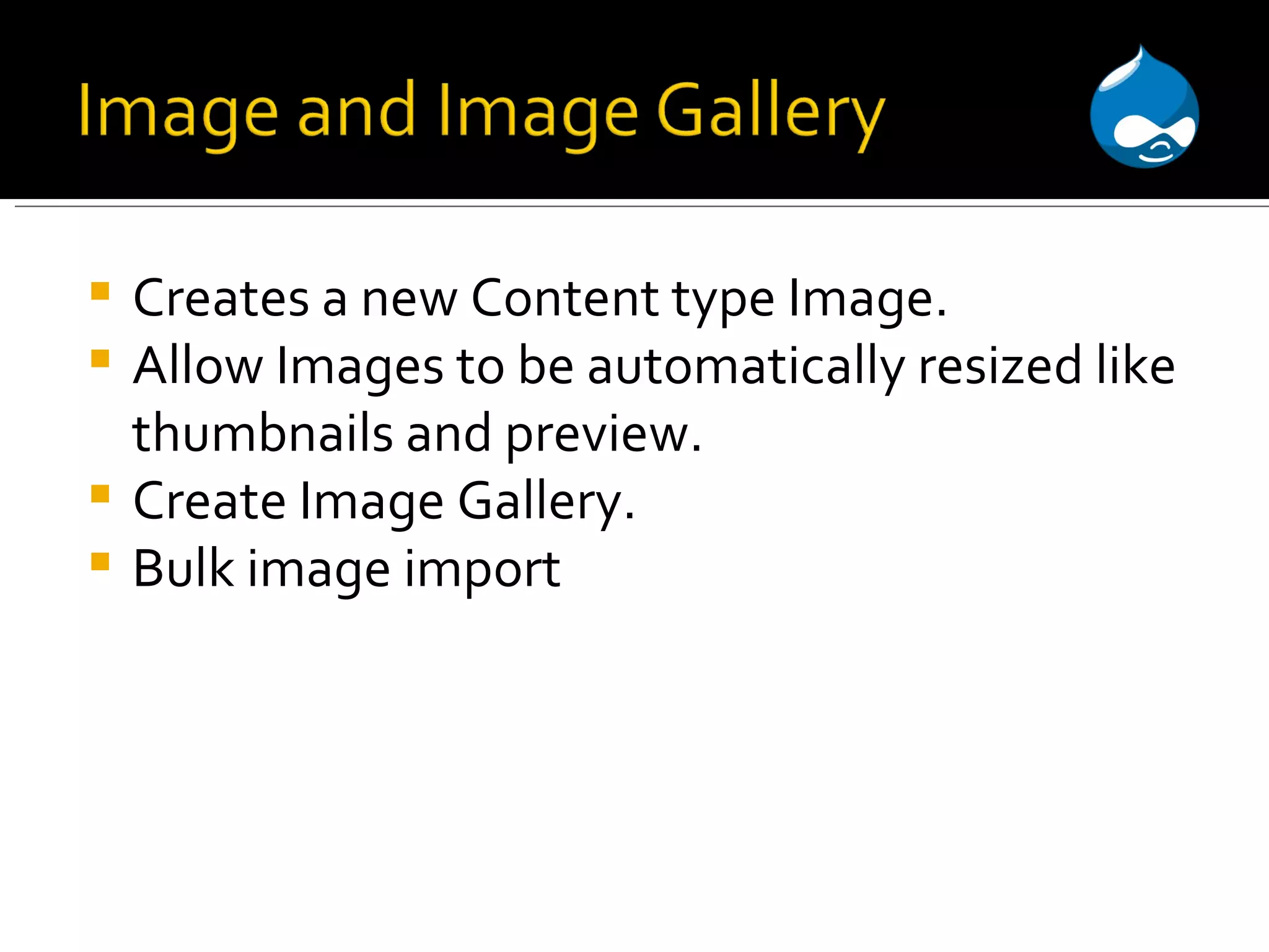 Creates a new Content type Image. Allow Images to be automatically resized like thumbnails and preview. Create Image Gallery. Bulk image import 