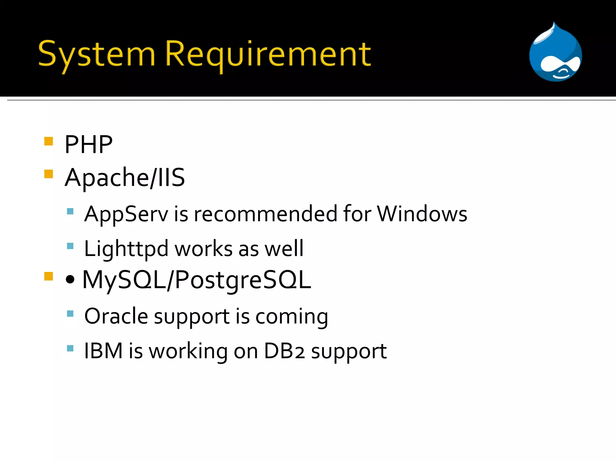 PHP Apache/IIS AppServ is recommended for Windows Lighttpd works as well • MySQL/PostgreSQL Oracle support is coming IBM is working on DB2 support 