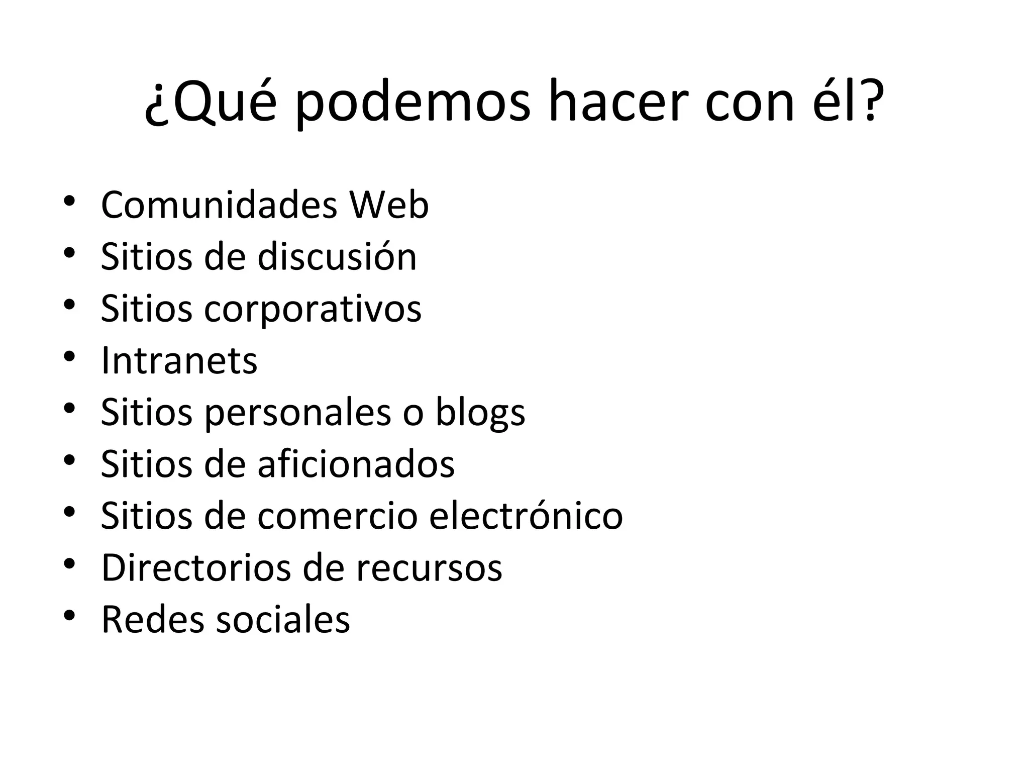 ¿Qué podemos hacer con él? Comunidades Web Sitios de discusión Sitios corporativos Intranets Sitios personales o blogs Sitios de aficionados Sitios de comercio electrónico Directorios de recursos Redes sociales 