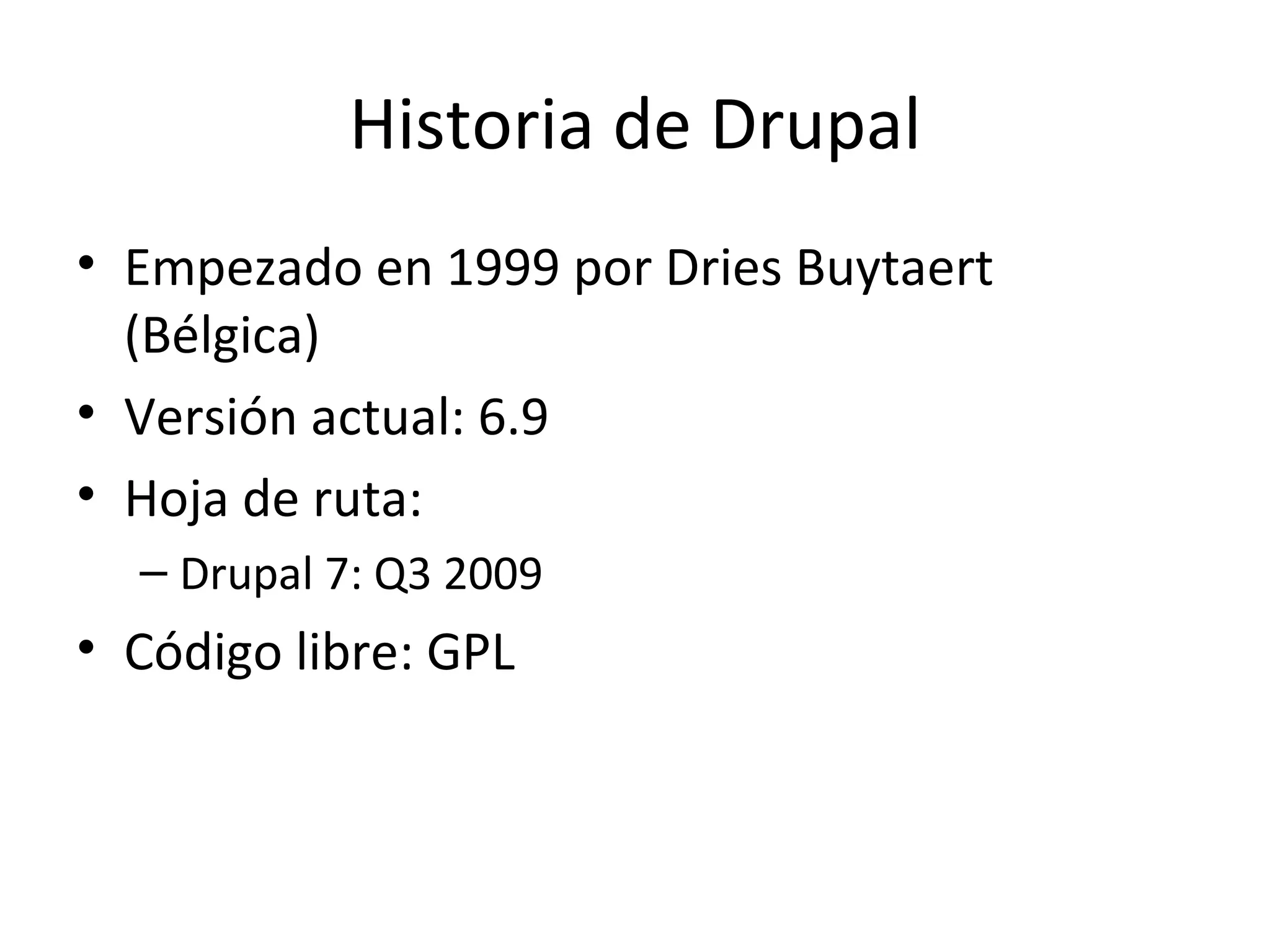 Historia de Drupal Empezado en 1999 por Dries Buytaert (Bélgica) Versión actual: 6.9 Hoja de ruta: Drupal 7: Q3 2009 Código libre: GPL 