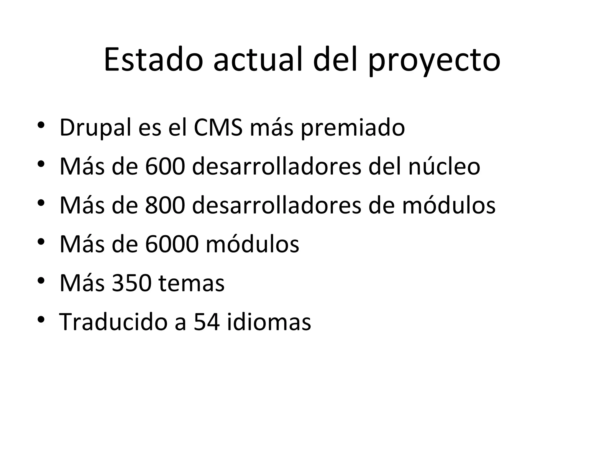 Estado actual del proyecto Drupal es el CMS más premiado Más de 600 desarrolladores del núcleo Más de 800 desarrolladores de módulos Más de 6000 módulos Más 350 temas Traducido a 54 idiomas 