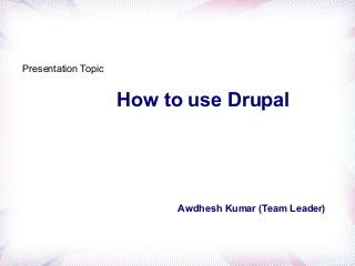 How to use Drupal
Awdhesh Kumar (Team Leader)
Presentation Topic
 