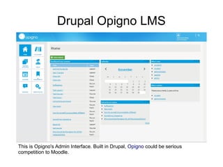 Drupal Opigno LMS

This is Opigno's Admin Interface. Built in Drupal, Opigno could be serious
competition to Moodle.

 
