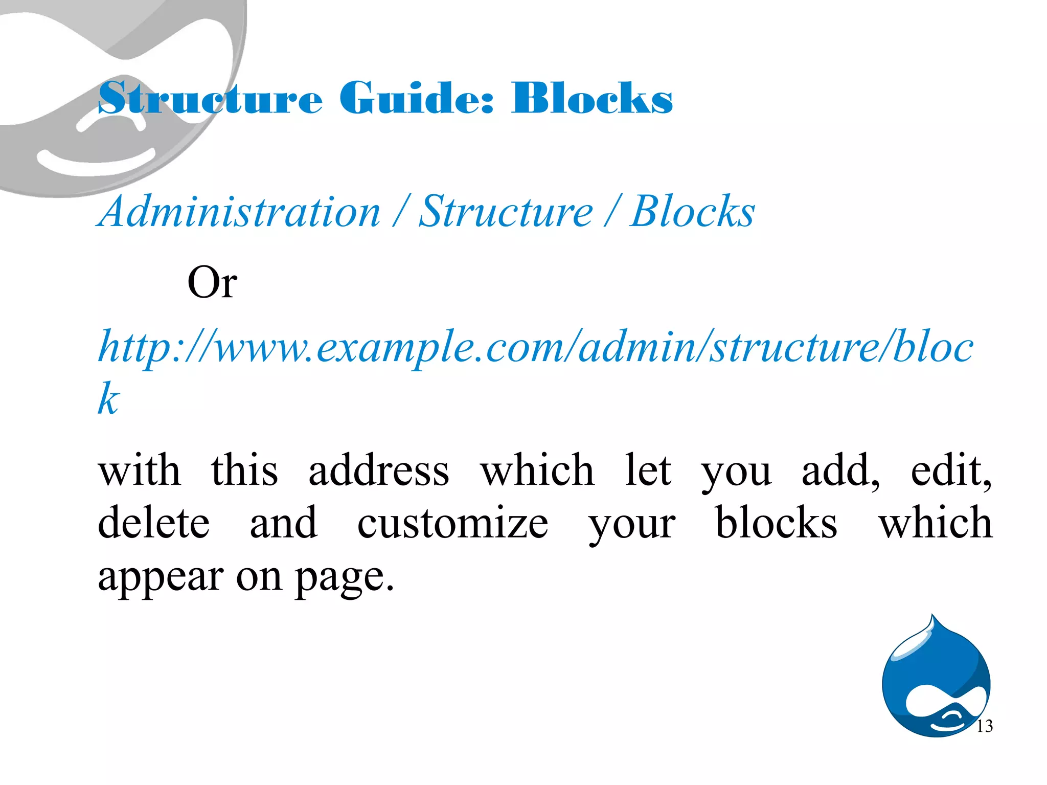 Structure Guide: Blocks Administration / Structure / Blocks Or http://www.example.com/admin/structure/bloc k with this address which let you add, edit, delete and customize your blocks which appear on page. 13 