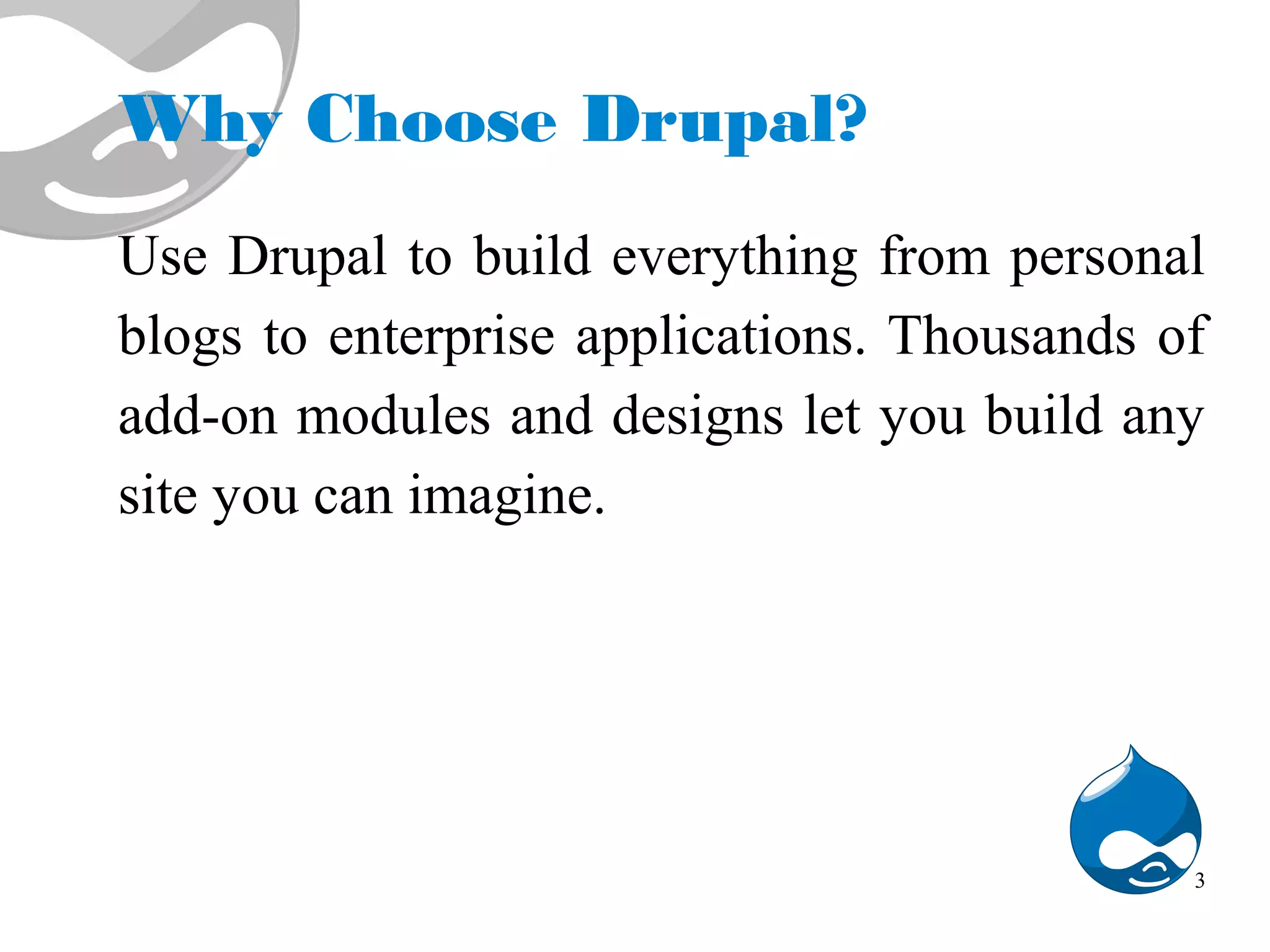 Why Choose Drupal? Use Drupal to build everything from personal blogs to enterprise applications. Thousands of add-on modules and designs let you build any site you can imagine. 3 