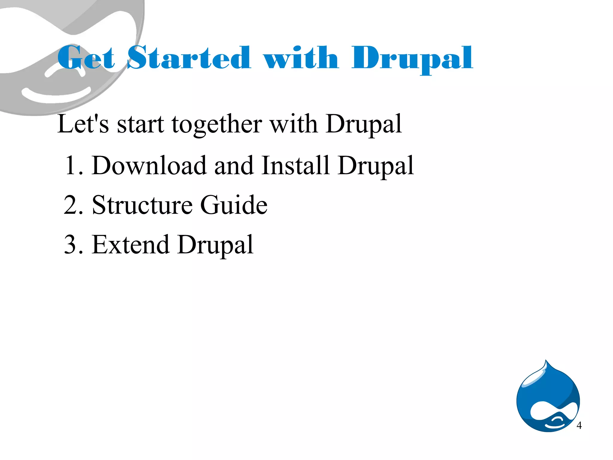 Get Started with Drupal Let's start together with Drupal 1. Download and Install Drupal 2. Structure Guide 3. Extend Drupal 4 