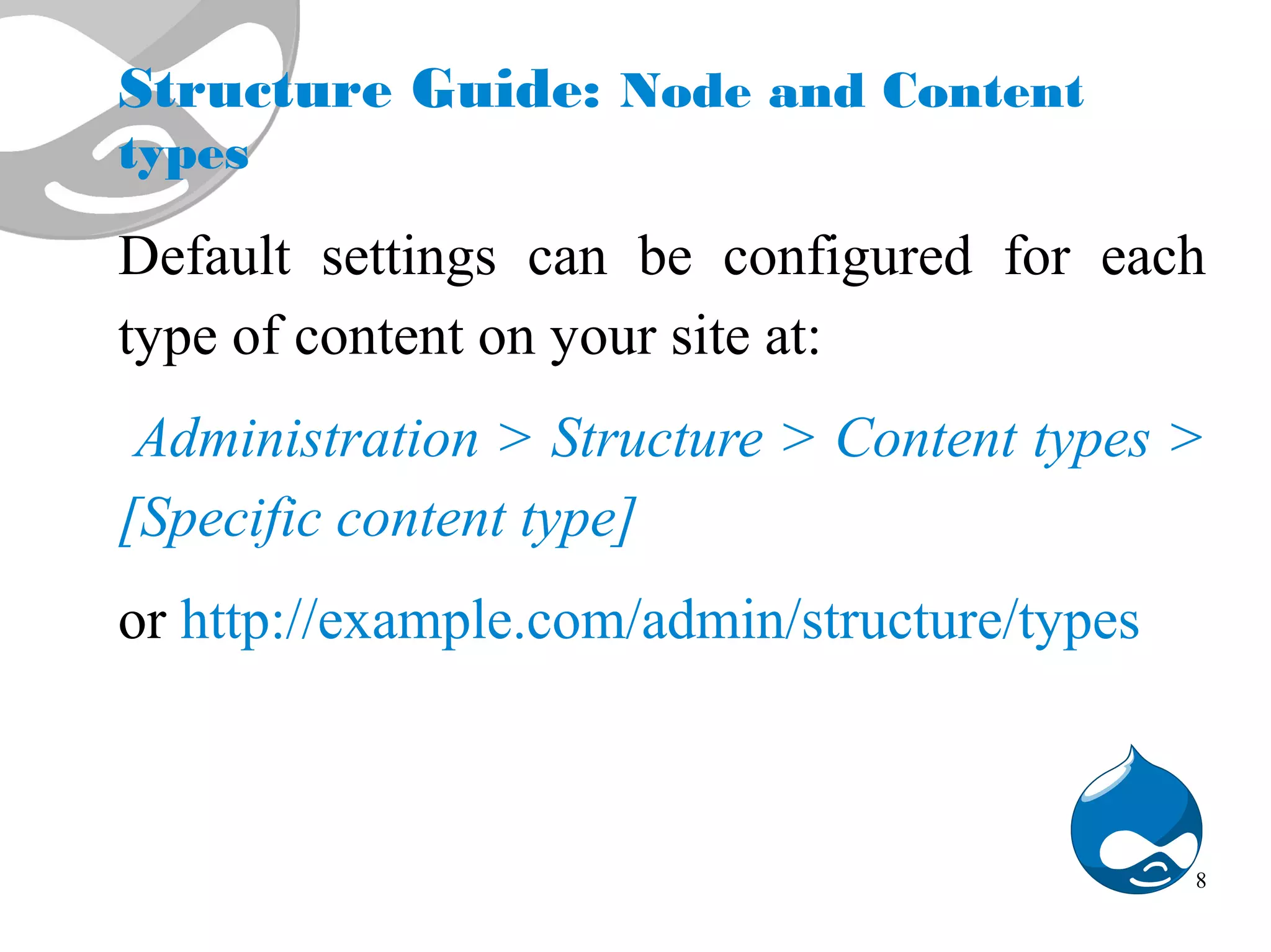 Structure Guide: Node and Content types Default settings can be configured for each type of content on your site at: Administration > Structure > Content types > [Specific content type] or http://example.com/admin/structure/types 8 