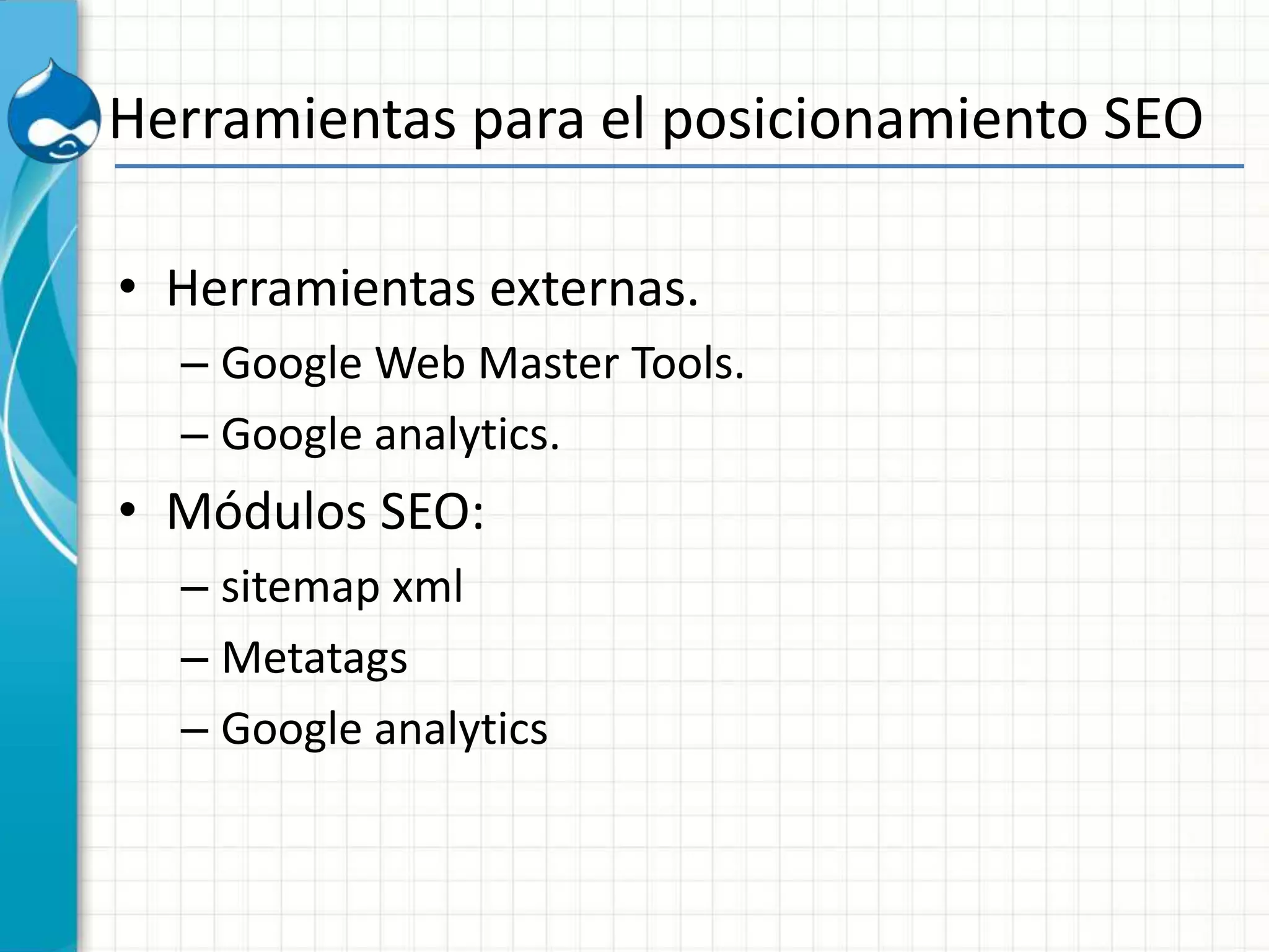 Herramientas para el posicionamiento SEO
• Herramientas externas.
– Google Web Master Tools.
– Google analytics.
• Módulos SEO:
– sitemap xml
– Metatags
– Google analytics
 