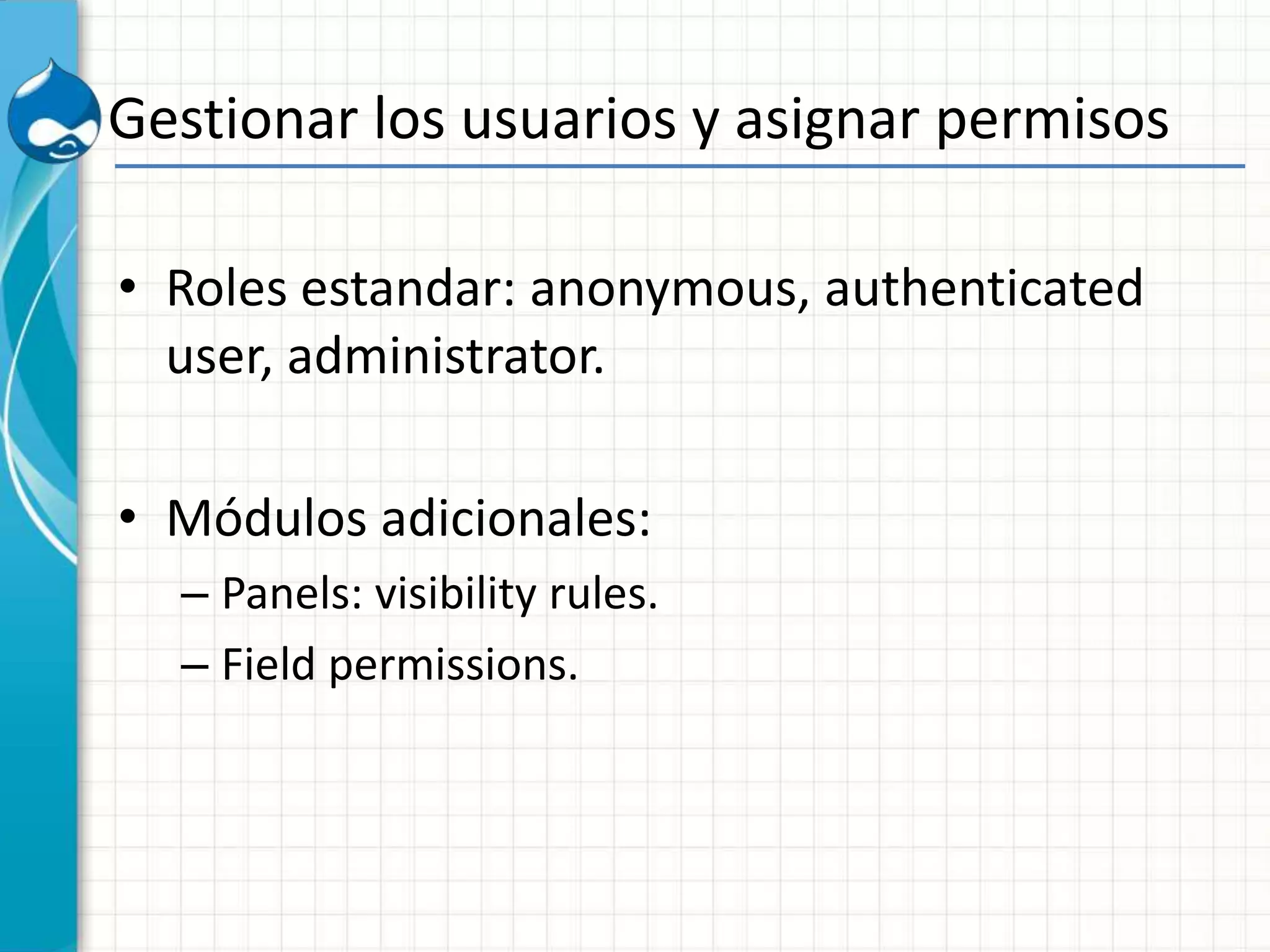 Gestionar los usuarios y asignar permisos
• Roles estandar: anonymous, authenticated
user, administrator.
• Módulos adicionales:
– Panels: visibility rules.
– Field permissions.
 