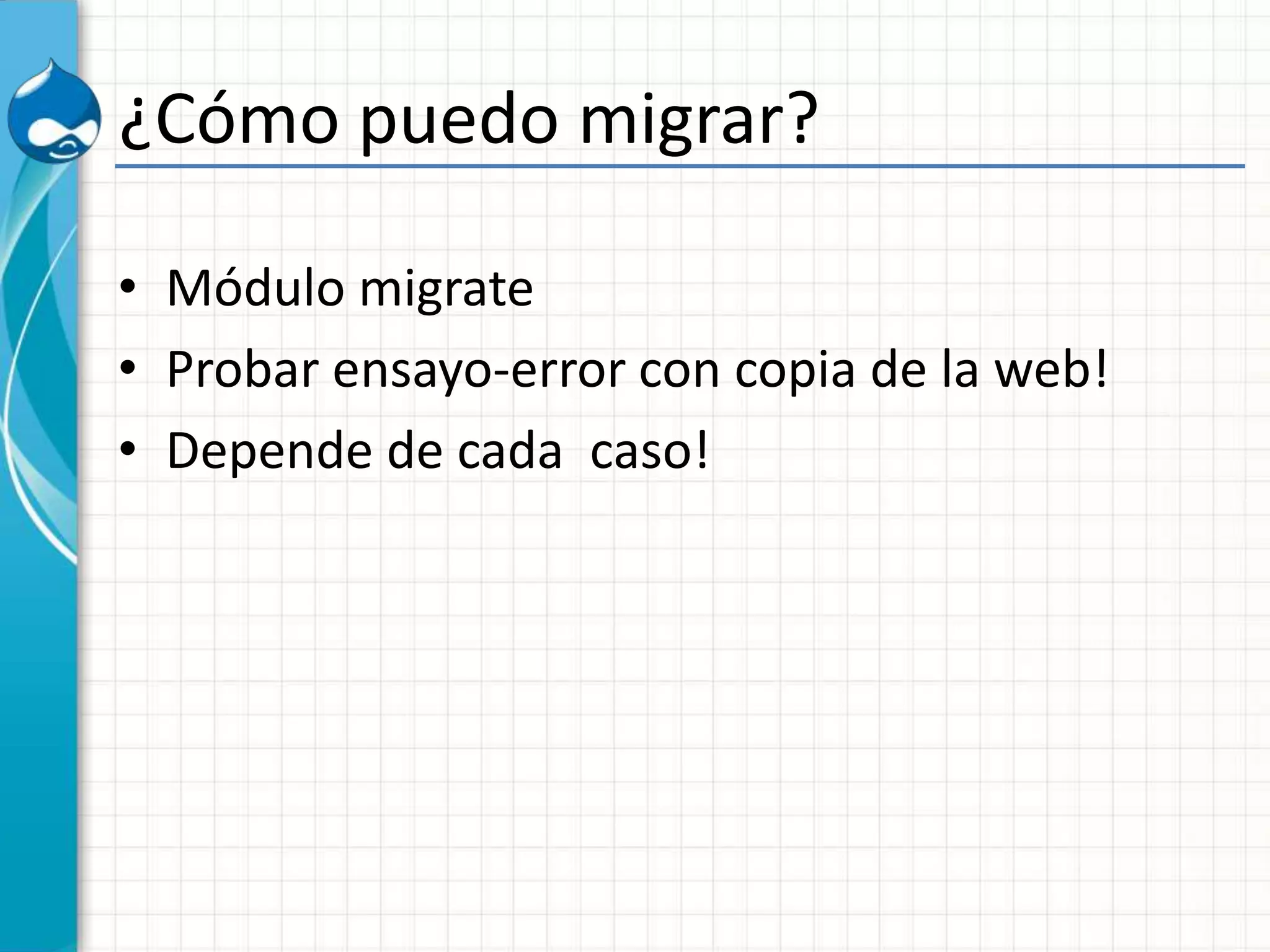 ¿Cómo puedo migrar?
• Módulo migrate
• Probar ensayo-error con copia de la web!
• Depende de cada caso!
 