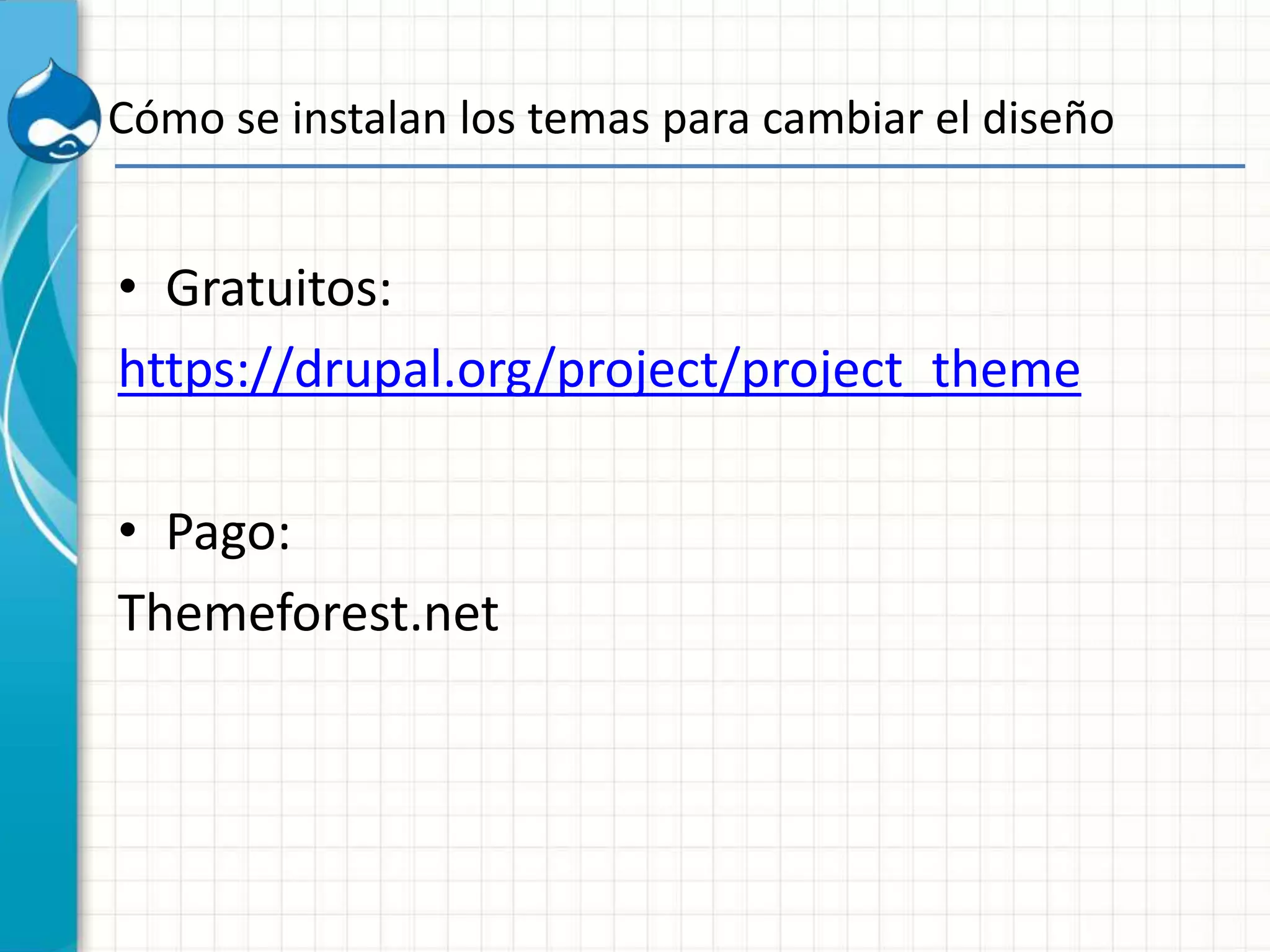 Cómo se instalan los temas para cambiar el diseño
• Gratuitos:
https://drupal.org/project/project_theme
• Pago:
Themeforest.net
 