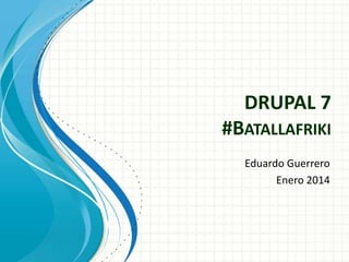 DRUPAL 7
#BATALLAFRIKI
Eduardo Guerrero
Enero 2014
 