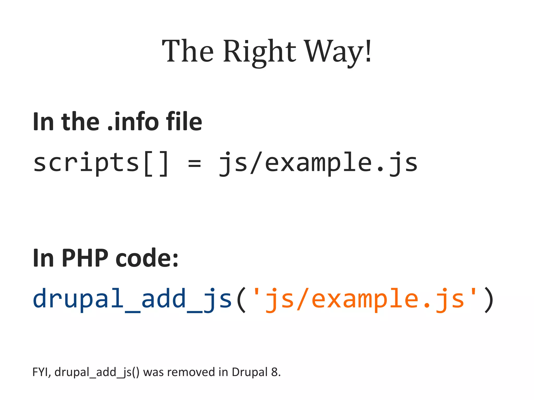 The Right Way!
In the .info file
scripts[] = js/example.js
In PHP code:
drupal_add_js('js/example.js')
FYI, drupal_add_js() was removed in Drupal 8.

 