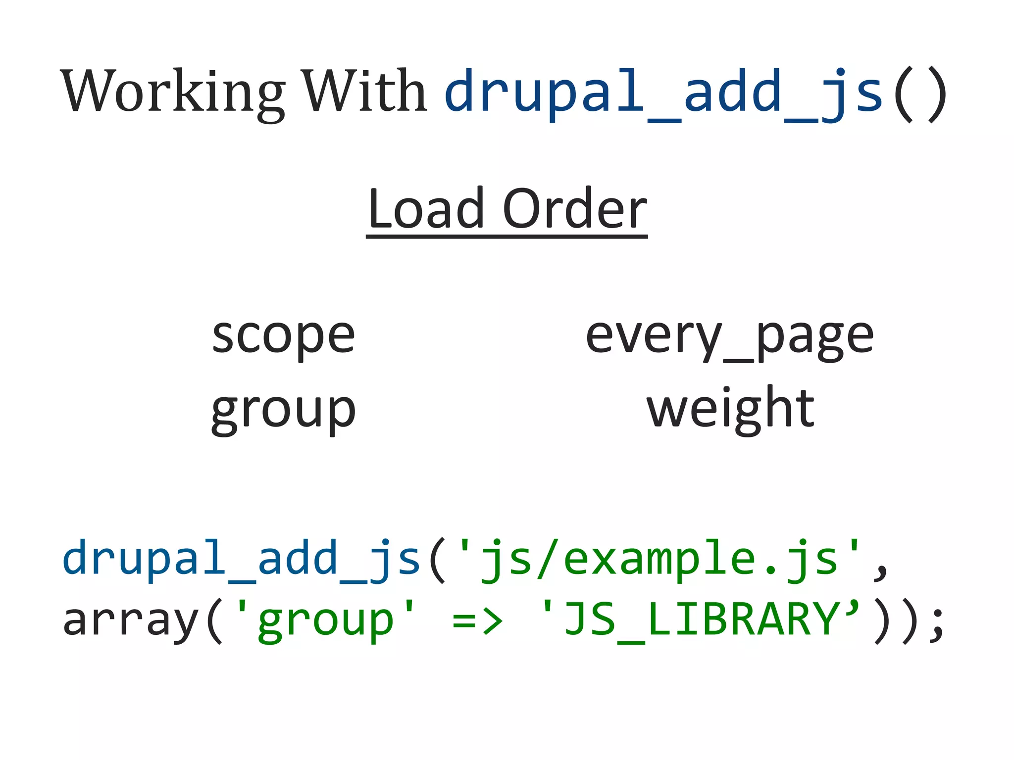 Working With drupal_add_js()
Load Order
scope
group

every_page
weight

drupal_add_js('js/example.js',
array('group' => 'JS_LIBRARY’));

 