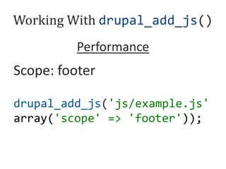 Working With drupal_add_js()
Performance

Defer: TRUE
Every Page: TRUE
Scope: footer
Type: external
Cache: TRUE
drupal_add_js('js/example.js'
drupal_add_js('//cdnjs.clo
drupal_add_js('js/example.js' '
drupal_add_js('js/example.js
array('defer' => 'TRUE'));
udflare.com/ajax/libs/d3/3
array('every_page' 'footer'));
array('scope' => => 'TRUE'));

.4.1/d3.min.js',
<script src='example.js'
Preprocess: TRUE
'external');
defer></script>

 