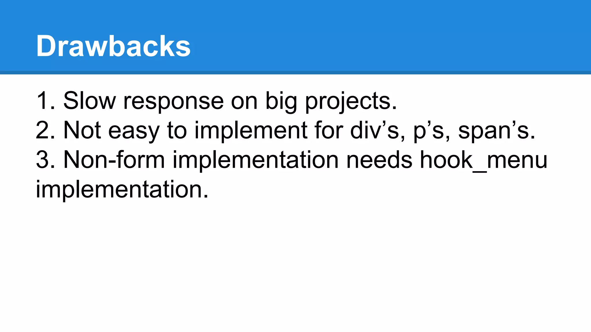Drawbacks 
1. Slow response on big projects. 
2. Not easy to implement for div’s, p’s, span’s. 
3. Non-form implementation needs hook_menu 
implementation. 
 