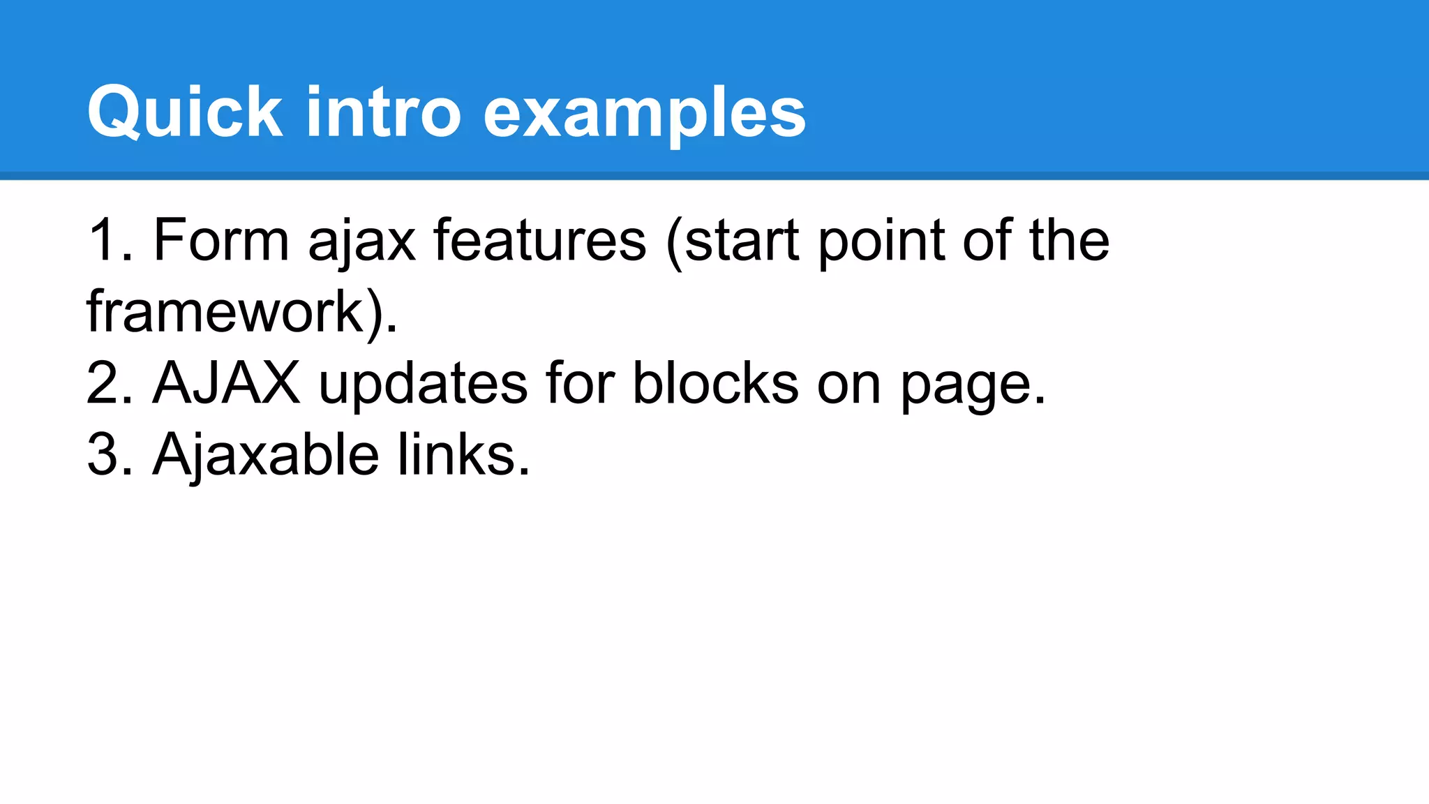 Quick intro examples 
1. Form ajax features (start point of the 
framework). 
2. AJAX updates for blocks on page. 
3. Ajaxable links. 
 