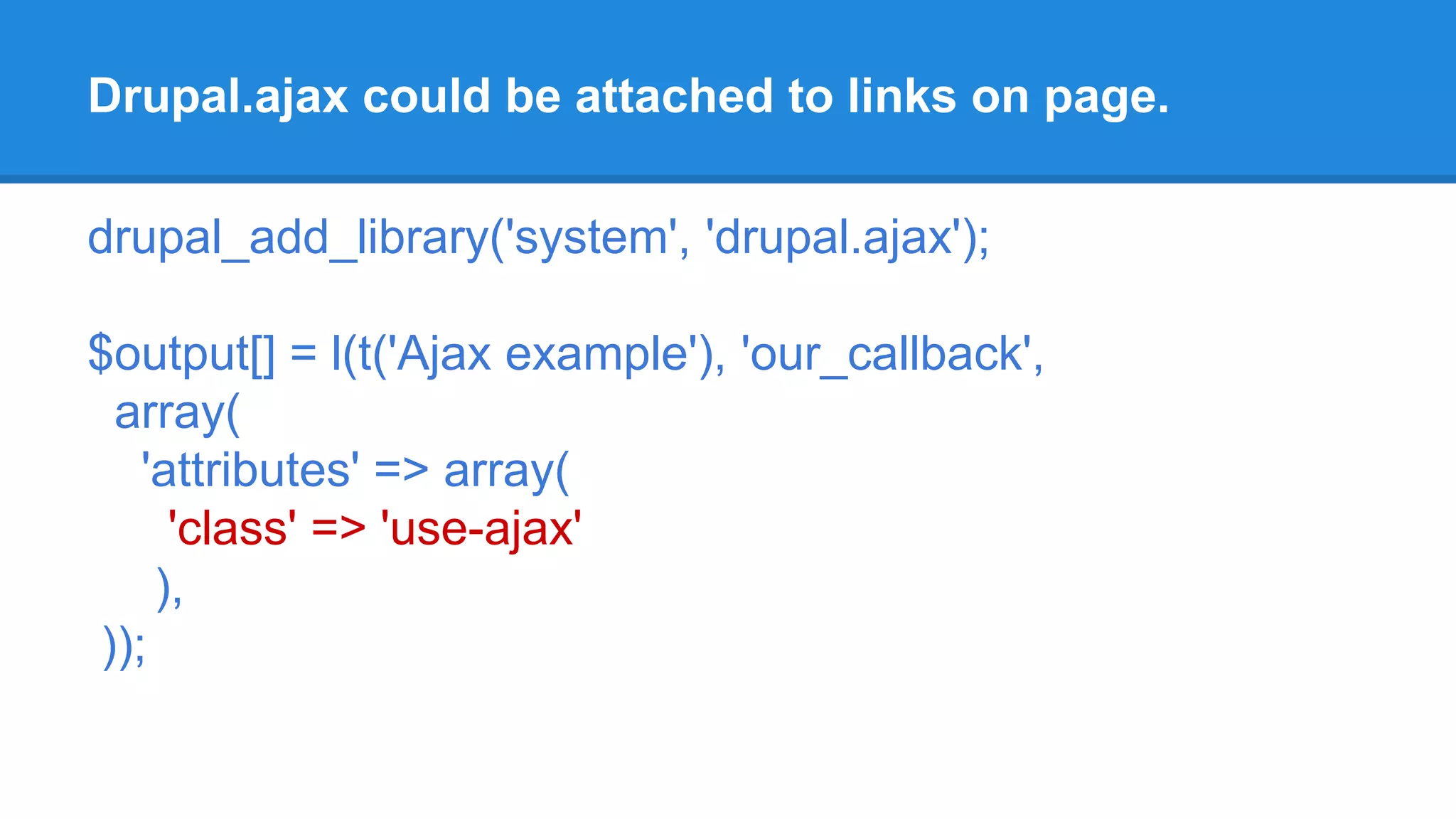 Drupal.ajax could be attached to links on page. 
drupal_add_library('system', 'drupal.ajax'); 
$output[] = l(t('Ajax example'), 'our_callback', 
array( 
'attributes' => array( 
'class' => 'use-ajax' 
), 
)); 
 