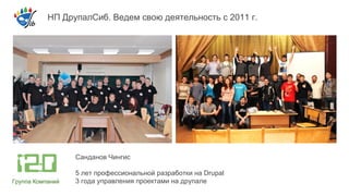 НП ДрупалСиб. Ведем свою деятельность с 2011 г. 
Санданов Чингис 
5 лет профессиональной разработки на Drupal 
3 года управления проектами на друпале 
Группа Компаний 
 