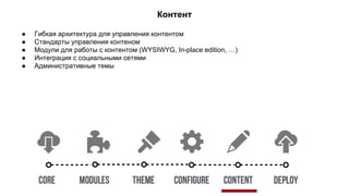 Контент 
● Гибкая архитектура для управления контентом 
● Стандарты управления контеном 
● Модули для работы с контентом (WYSIWYG, In-place edition, …) 
● Интеграция с социальными сетями 
● Административные темы 
 