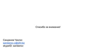 Спасибо за внимание! 
Санданов Чингис 
sandanov.c@i20.biz 
skypeID: sandanov 
