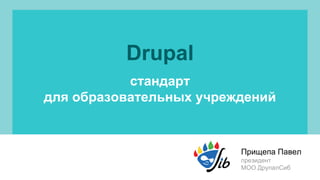 Drupal 
стандарт 
для образовательных учреждений 
Прищепа Павел 
президент 
МОО ДрупалСиб 
 
