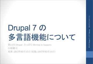 Drupal 7 の
多言語機能について
第11回 Drupal さっぽろ Meetup in Sapporo
白根健司
更新：2015年03月15日（初版：2015年03月14日）
2015年3月14日（土）第11回DrupalさっぽろMeetup
 