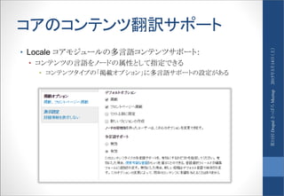 コアのコンテンツ翻訳サポート
• Locale コアモジュールの多言語コンテンツサポート：
• コンテンツの言語をノードの属性として指定できる
• コンテンツタイプの「掲載オプション」に多言語サポートの設定がある
2015年3月14日（土）第11回DrupalさっぽろMeetup
 