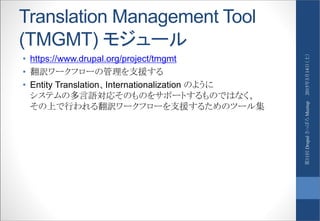 Translation Management Tool
(TMGMT) モジュール
• https://www.drupal.org/project/tmgmt
• 翻訳ワークフローの管理を支援する
• Entity Translation、Internationalization のように
システムの多言語対応そのものをサポートするものではなく、
その上で行われる翻訳ワークフローを支援するためのツール集
2015年3月14日（土）第11回DrupalさっぽろMeetup
 