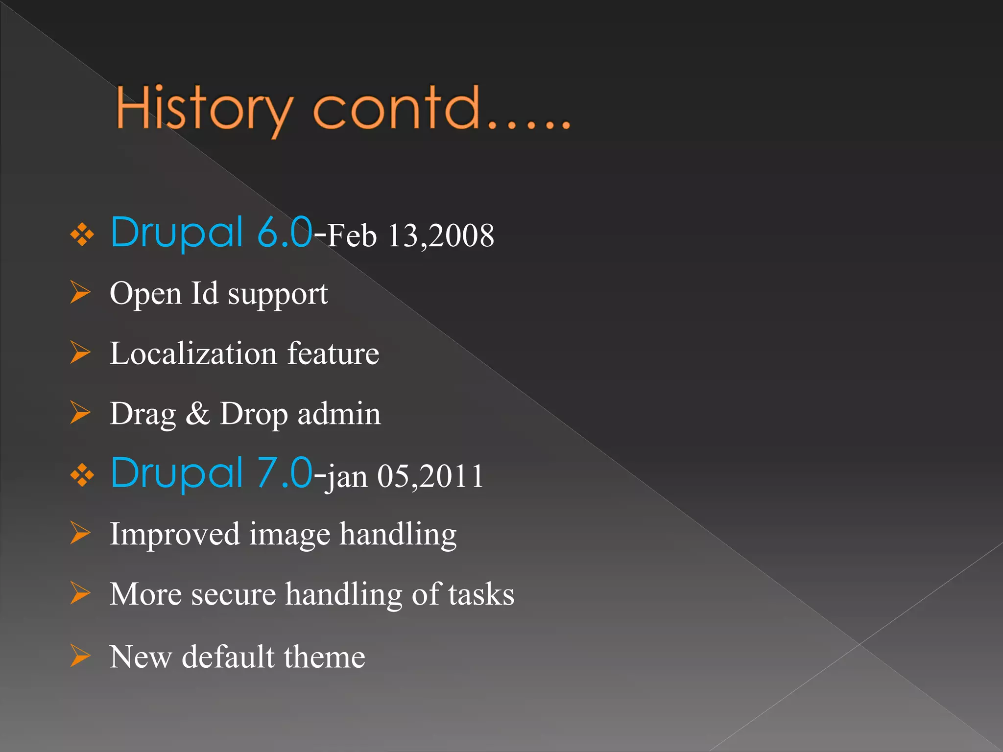  Drupal 6.0-Feb 13,2008
 Open Id support
 Localization feature
 Drag & Drop admin
 Drupal 7.0-jan 05,2011
 Improved image handling
 More secure handling of tasks
 New default theme
 