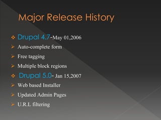 Drupal 4.7-May 01,2006
 Auto-complete form
 Free tagging
 Multiple block regions
 Drupal 5.0- Jan 15,2007
 Web based Installer
 Updated Admin Pages
 U.R.L filtering
 