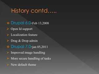  Drupal 6.0-Feb 13,2008
 Open Id support
 Localization feature
 Drag & Drop admin
 Drupal 7.0-jan 05,2011
 Improved image handling
 More secure handling of tasks
 New default theme
 