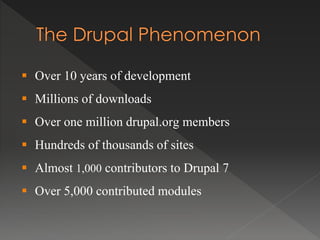  Over 10 years of development
 Millions of downloads
 Over one million drupal.org members
 Hundreds of thousands of sites
 Almost 1,000 contributors to Drupal 7
 Over 5,000 contributed modules
 
