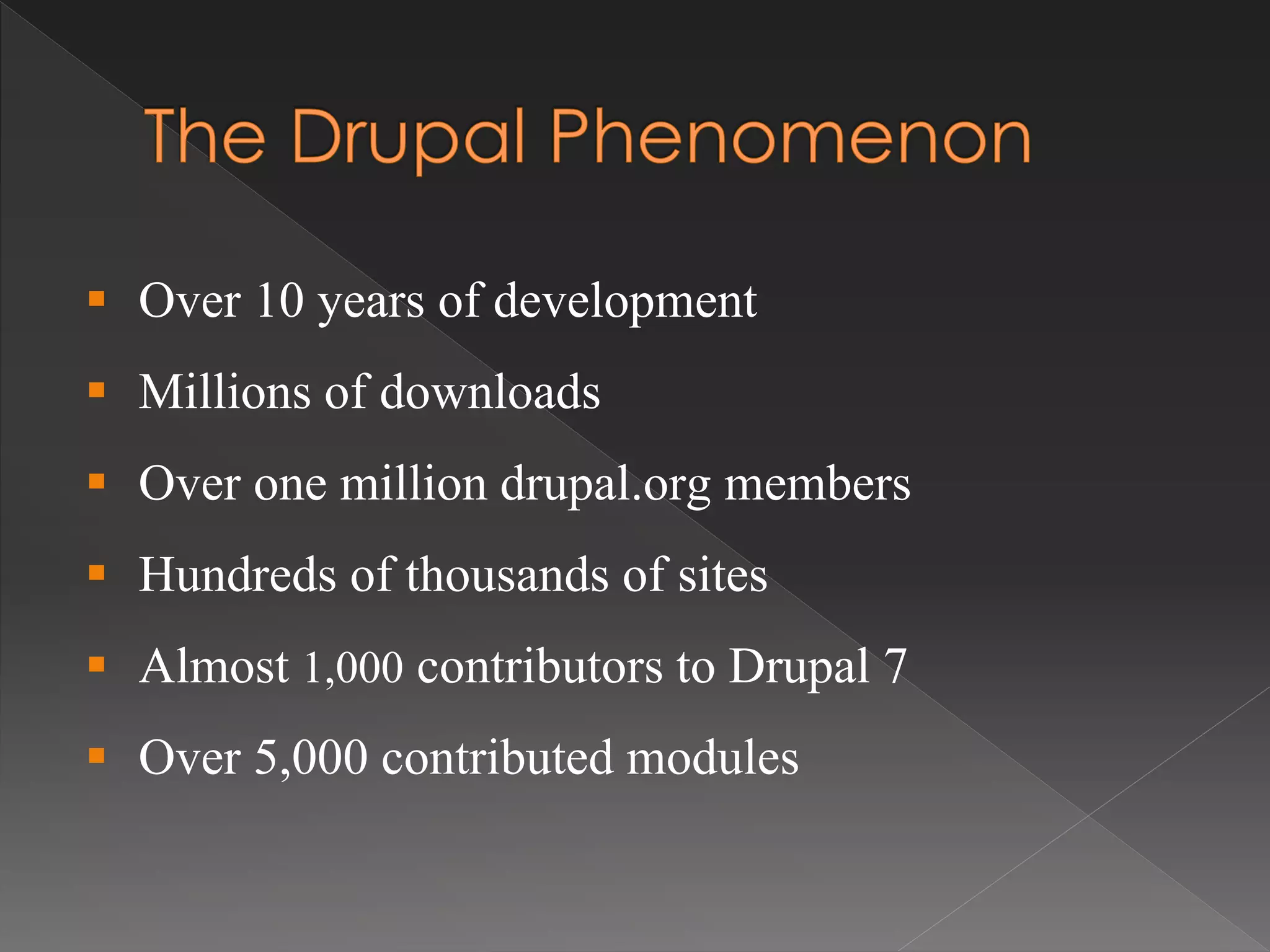  Over 10 years of development
 Millions of downloads
 Over one million drupal.org members
 Hundreds of thousands of sites
 Almost 1,000 contributors to Drupal 7
 Over 5,000 contributed modules
 